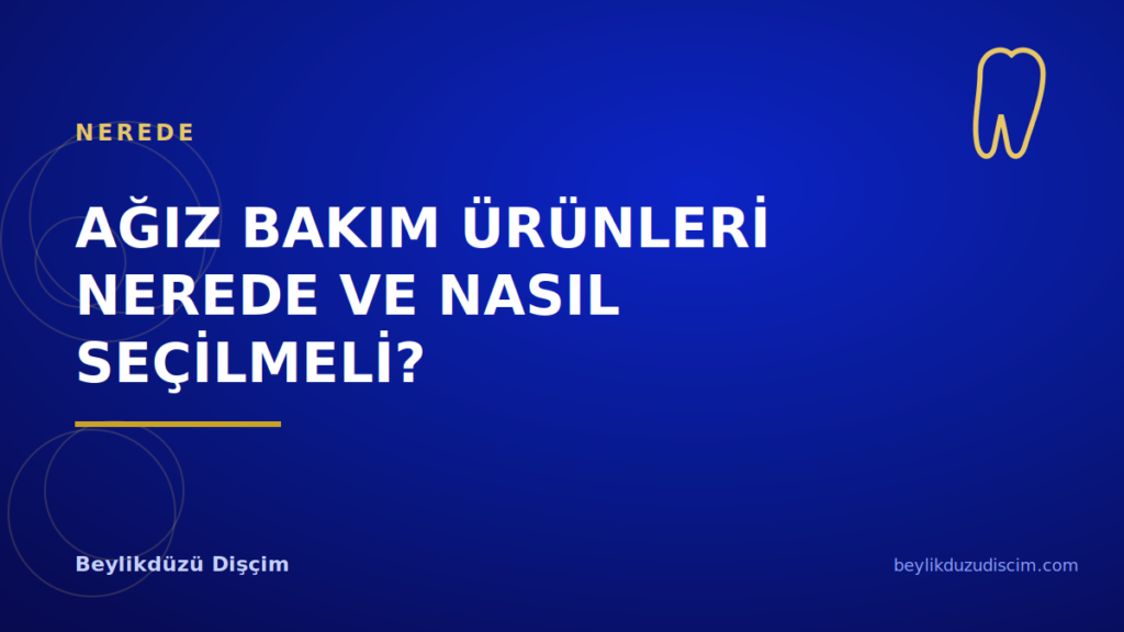 Ağız Bakım Ürünleri Nerede ve Nasıl Seçilmeli?